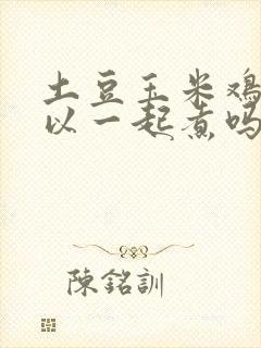 土豆玉米鸡蛋可以一起煮吗