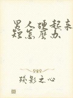 男人硬起来时间短怎么办