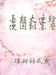 长期大便干燥排便困难怎么办