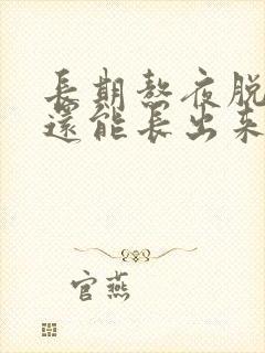 长期熬夜脱发,还能长出来吗?