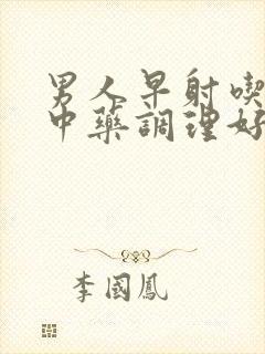 男人早射吃什么中药调理好