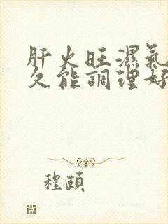 肝火旺湿气重多久能调理好