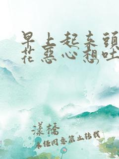 早上起来头晕眼花恶心想吐是怎么回事