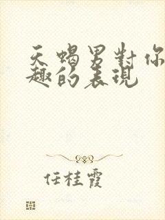 天蝎男对你感兴趣的表现