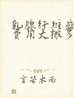 乳腺纤维瘤手术费用大概多少