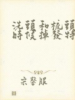 洗头和梳头发的时候掉发特别严重是什么原因