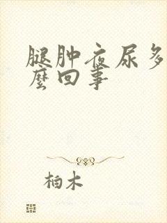 腿肿夜尿多是怎么回事