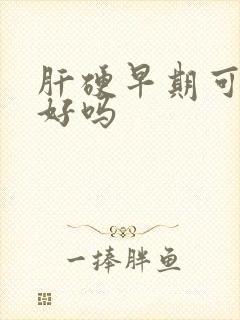 肝硬早期可以治好吗