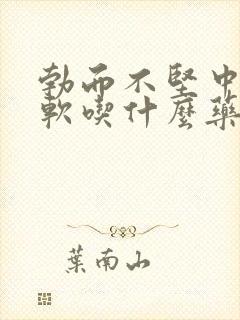 勃而不坚中途疲软吃什么药能治疗好