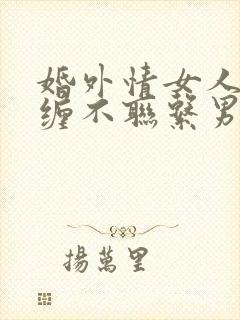 婚外情女人不纠缠不联系男人会怎么想