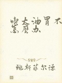 吃太油胃不舒服怎么办