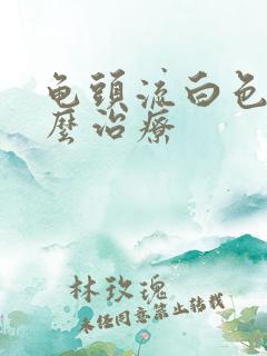 龟头流白色脓怎么治疗