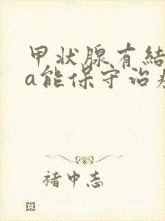 甲状腺有结节4a能保守治疗