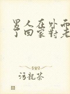 男人在外面有人了回家对老婆的态度