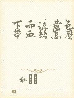 下面流黄色液体带血丝怎么回事