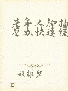 老年人脚抽筋怎么办快速缓解疼痛