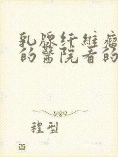 乳腺纤维瘤哪里的医院看的最好