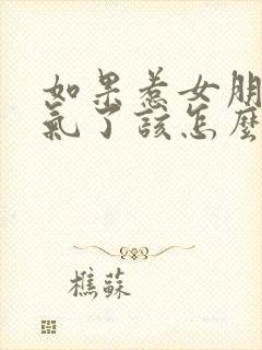 如果惹女朋友生气了该怎么哄