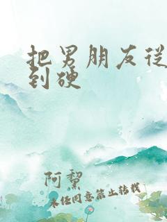 把男朋友从软摸到硬