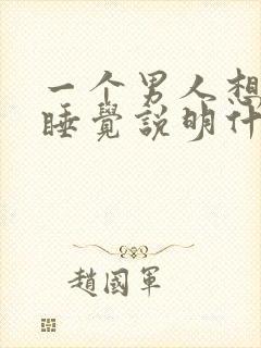 一个男人想和你睡觉说明什么