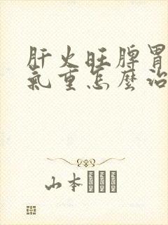 肝火旺脾胃虚湿气重怎么治疗