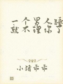 一个男人睡完你就不理你了