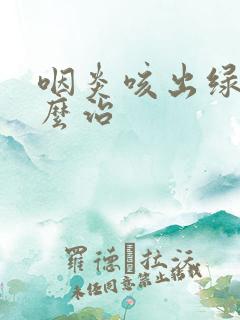 咽炎咳出绿痰怎么治