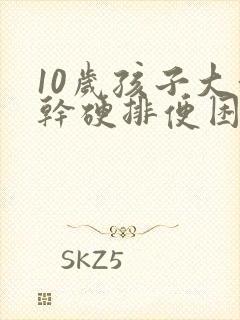 10岁孩子大便干硬排便困难怎么办