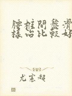 腰椎间盘滑脱怎样治比较好