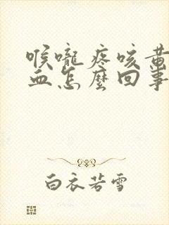 喉咙疼咳黄痰带血怎么回事