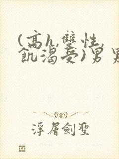 (高h,双性,饥渴受)男男