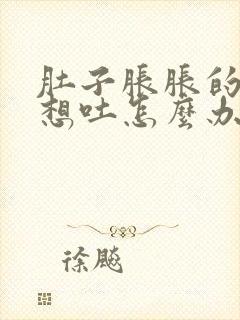 肚子胀胀的恶心想吐怎么办