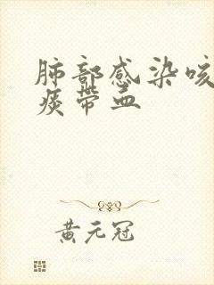 肺部感染咳出来痰带血