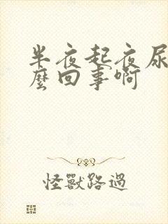 半夜起夜尿多怎么回事啊