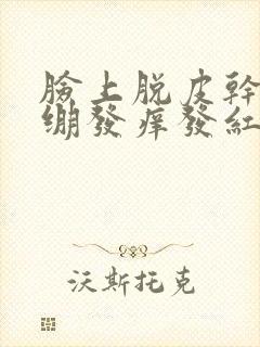 脸上脱皮干燥紧绷发痒发红