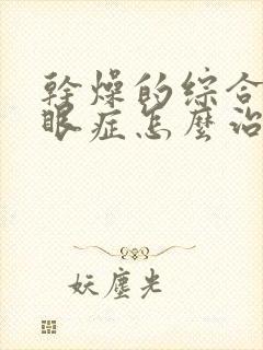 干燥的综合症干眼症怎么治疗