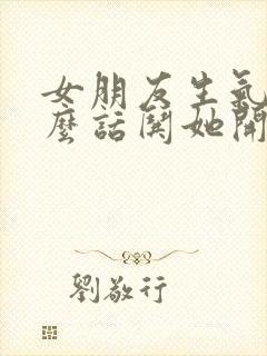 女朋友生气说什么话哄她开心