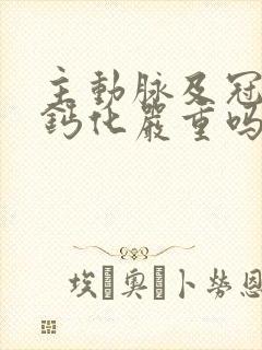 主动脉及冠脉壁钙化严重吗