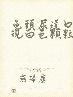 龟头尿道口处出现白色颗粒状的东西?