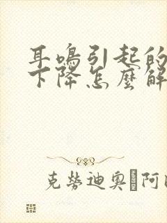 耳鸣引起的听力下降怎么解决