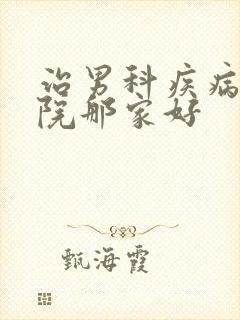 治男科疾病的医院那家好