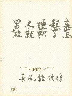 男人硬起来还没做就软了怎么回事