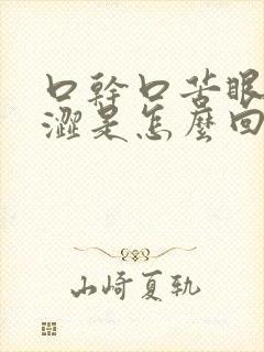 口干口苦眼干眼涩是怎么回事