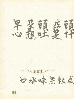 早孕头疼头晕恶心想吐是什么原因