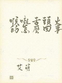 喉咙舌头火辣辣的怎么回事