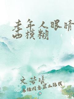 老年人眼睛看东西模糊