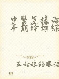 中医怎样治疗更年期干燥综合症