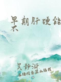 早期肝硬能治好不