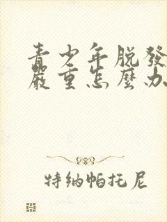 青少年脱发掉发严重怎么办