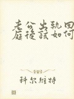 老公出轨回归家庭后该如何面对